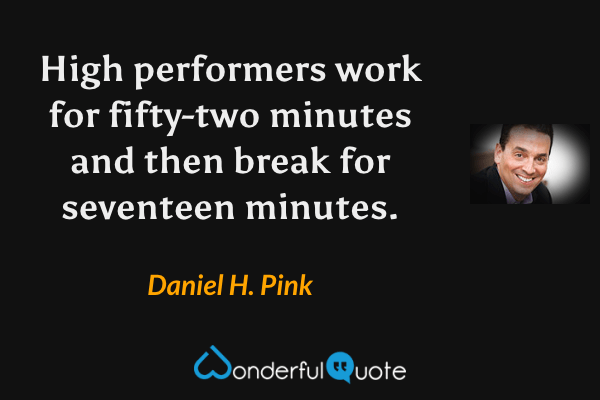 High performers work for fifty-two minutes and then break for seventeen minutes. - Daniel H. Pink quote.