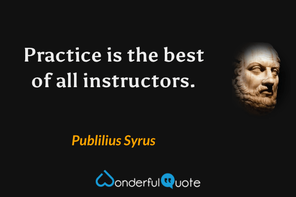 Practice is the best of all instructors. - Publilius Syrus quote.
