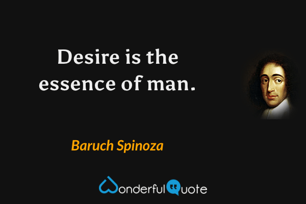 Desire is the essence of man. - Baruch Spinoza quote.