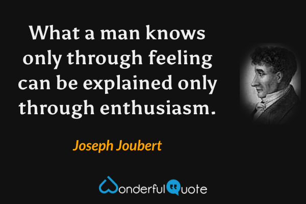 What a man knows only through feeling can be explained only through enthusiasm. - Joseph Joubert quote.