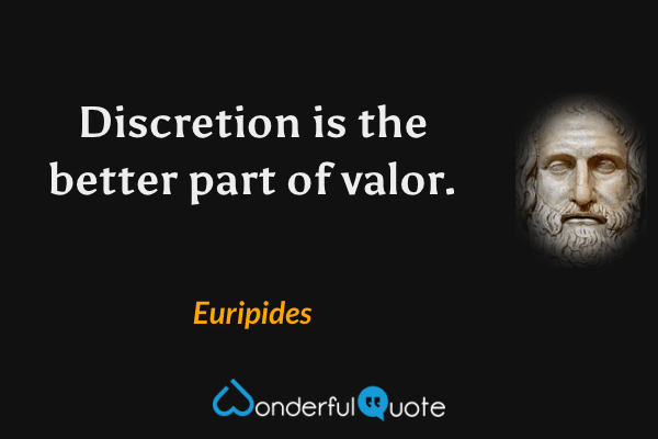Discretion is the better part of valor. - Euripides quote.