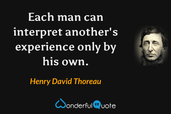 Each man can interpret another's experience only by his own. - Henry David Thoreau quote.