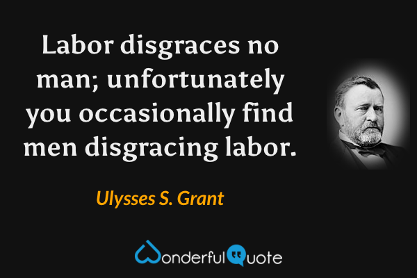 Labor disgraces no man; unfortunately you occasionally find men disgracing labor. - Ulysses S. Grant quote.