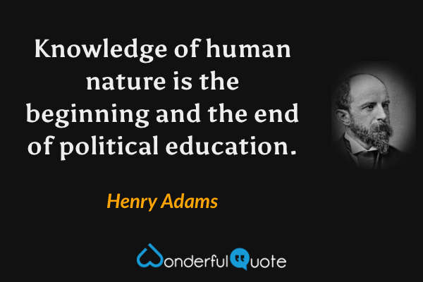 Knowledge of human nature is the beginning and the end of political education. - Henry Adams quote.