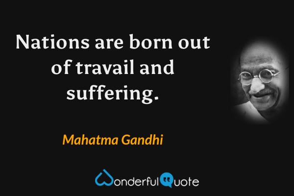 Nations are born out of travail and suffering. - Mahatma Gandhi quote.