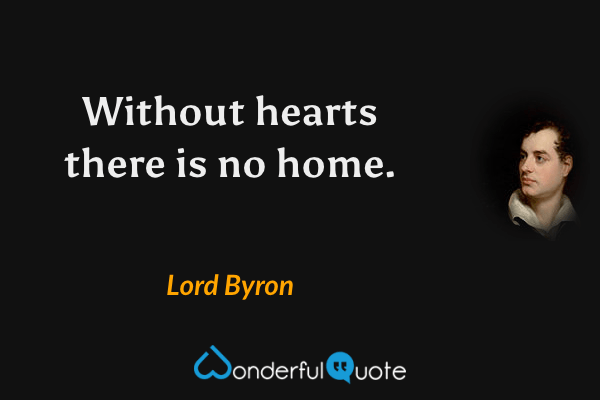 Without hearts there is no home. - Lord Byron quote.