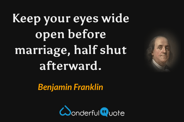 Keep your eyes wide open before marriage, half shut afterward. - Benjamin Franklin quote.