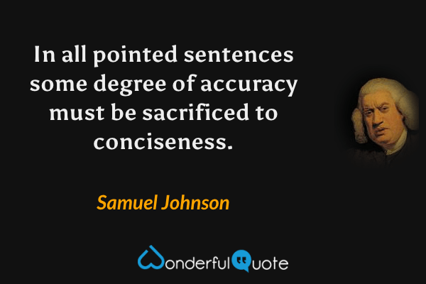 In all pointed sentences some degree of accuracy must be sacrificed to conciseness. - Samuel Johnson quote.