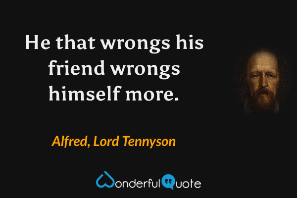 He that wrongs his friend wrongs himself more. - Alfred, Lord Tennyson quote.