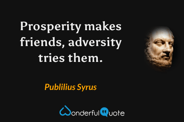 Prosperity makes friends, adversity tries them. - Publilius Syrus quote.