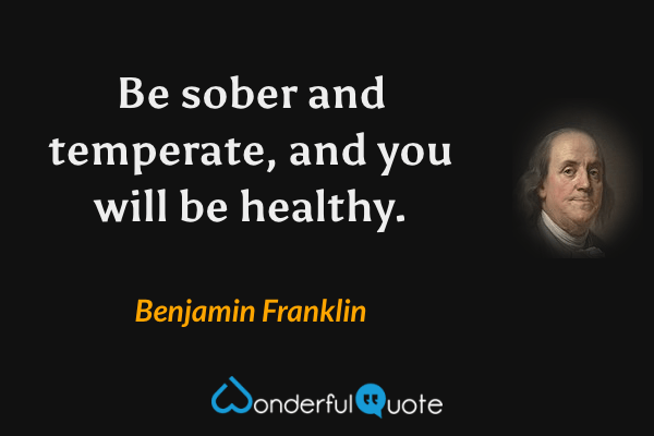 Be sober and temperate, and you will be healthy. - Benjamin Franklin quote.