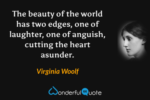 The beauty of the world has two edges, one of laughter, one of anguish, cutting the heart asunder. - Virginia Woolf quote.