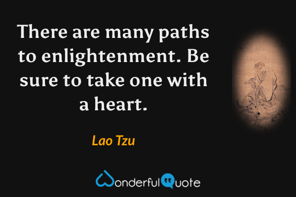 There are many paths to enlightenment. Be sure to take one with a heart. - Lao Tzu quote.