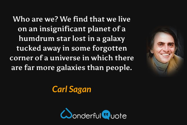 Who are we? We find that we live on an insignificant planet of a humdrum star lost in a galaxy tucked away in some forgotten corner of a universe in which there are far more galaxies than people. - Carl Sagan quote.