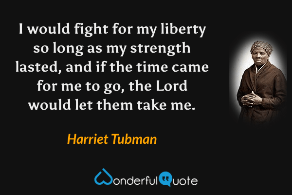 I would fight for my liberty so long as my strength lasted, and if the time came for me to go, the Lord would let them take me. - Harriet Tubman quote.