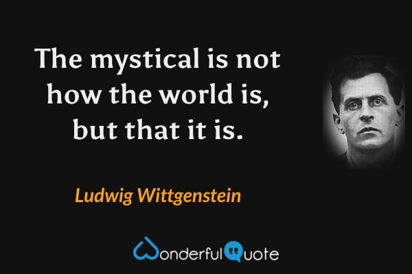 The mystical is not how the world is, but that it is. - Ludwig Wittgenstein quote.