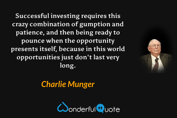Successful investing requires this crazy combination of gumption and patience, and then being ready to pounce when the opportunity presents itself, because in this world opportunities just don't last very long. - Charlie Munger quote.