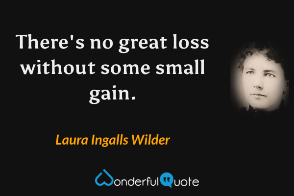 There's no great loss without some small gain. - Laura Ingalls Wilder quote.