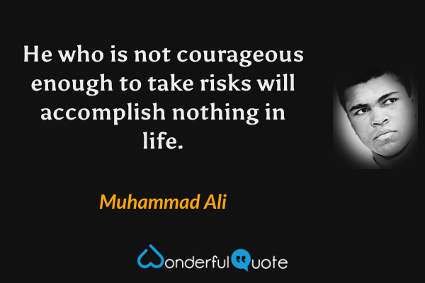 He who is not courageous enough to take risks will accomplish nothing in life. - Muhammad Ali quote.