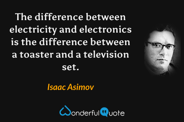 The difference between electricity and electronics is the difference between a toaster and a television set. - Isaac Asimov quote.