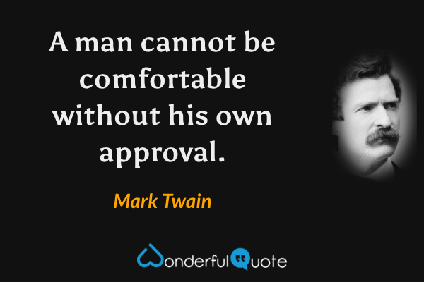 A man cannot be comfortable without his own approval. - Mark Twain quote.