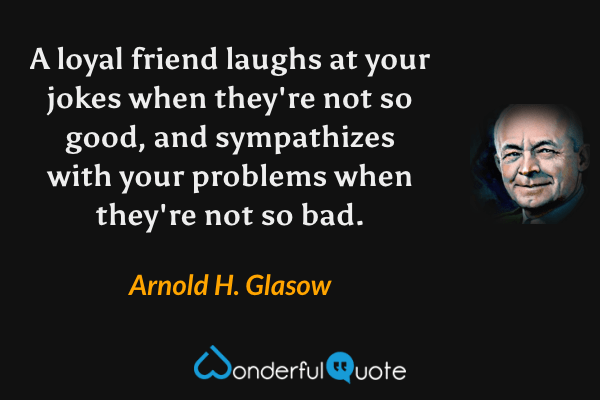 A loyal friend laughs at your jokes when they're not so good, and sympathizes with your problems when they're not so bad. - Arnold H. Glasow quote.