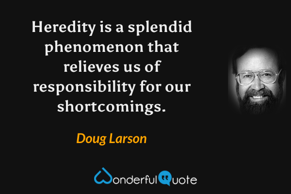 Heredity is a splendid phenomenon that relieves us of responsibility for our shortcomings. - Doug Larson quote.