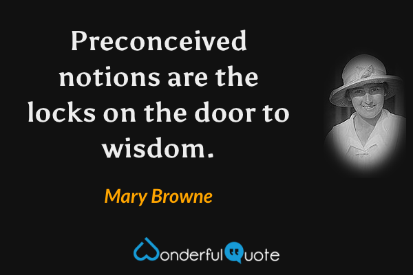 Preconceived notions are the locks on the door to wisdom. - Mary Browne quote.