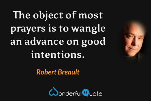 The object of most prayers is to wangle an advance on good intentions. - Robert Breault quote.