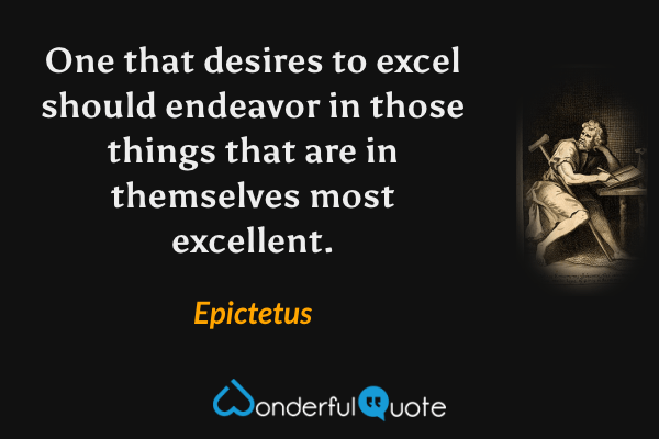 One that desires to excel should endeavor in those things that are in themselves most excellent. - Epictetus quote.