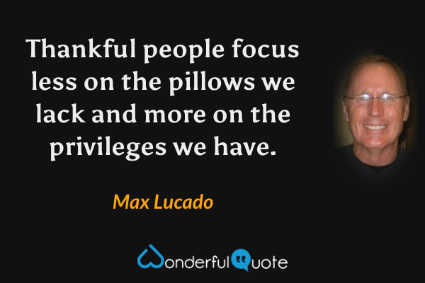 Thankful people focus less on the pillows we lack and more on the privileges we have. - Max Lucado quote.