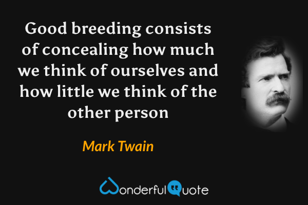 Good breeding consists of concealing how much we think of ourselves and how little we think of the other person - Mark Twain quote.