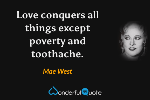 Love conquers all things except poverty and toothache. - Mae West quote.