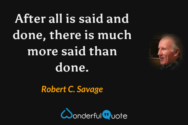 After all is said and done, there is much more said than done. - Robert C. Savage quote.