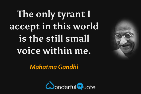 The only tyrant I accept in this world is the still small voice within me. - Mahatma Gandhi quote.