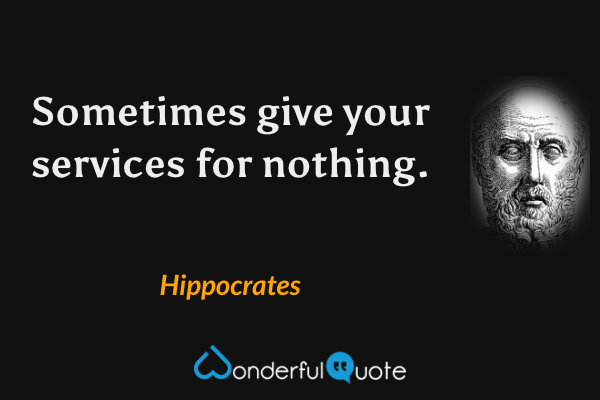 Sometimes give your services for nothing. - Hippocrates quote.