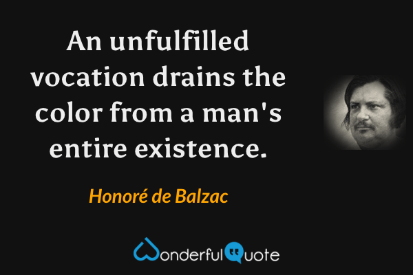 An unfulfilled vocation drains the color from a man's entire existence. - Honoré de Balzac quote.
