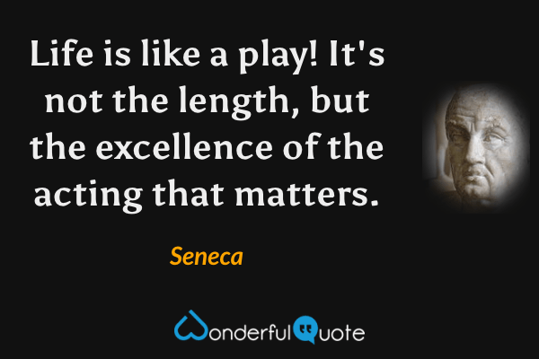 Life is like a play! It's not the length, but the excellence of the acting that matters. - Seneca quote.
