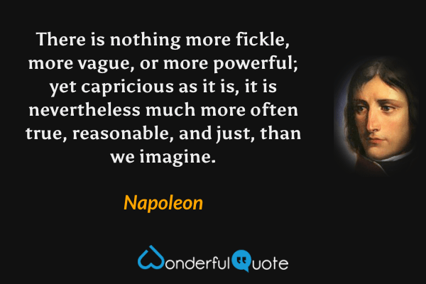 There is nothing more fickle, more vague, or more powerful; yet capricious as it is, it is nevertheless much more often true, reasonable, and just, than we imagine. - Napoleon quote.