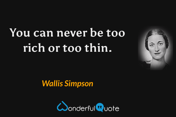 You can never be too rich or too thin. - Wallis Simpson quote.