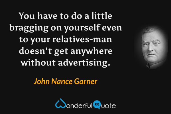 You have to do a little bragging on yourself even to your relatives-man doesn't get anywhere without advertising. - John Nance Garner quote.