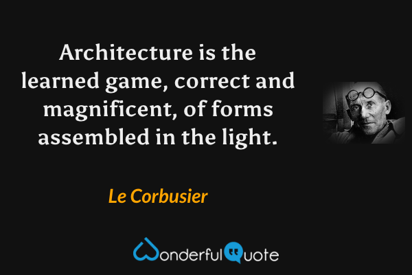 Architecture is the learned game, correct and magnificent, of forms assembled in the light. - Le Corbusier quote.