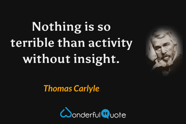 Nothing is so terrible than activity without insight. - Thomas Carlyle quote.