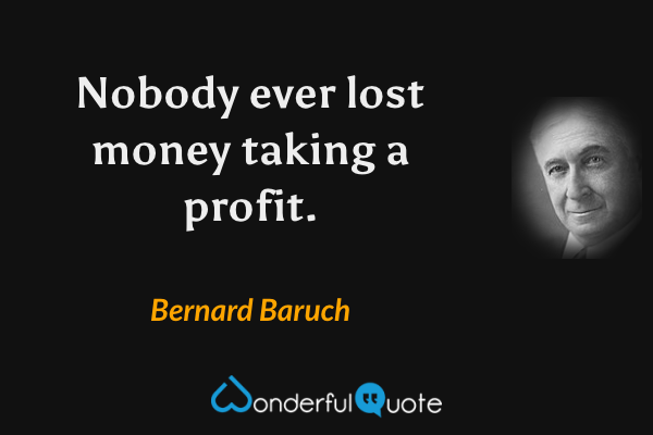 Nobody ever lost money taking a profit. - Bernard Baruch quote.