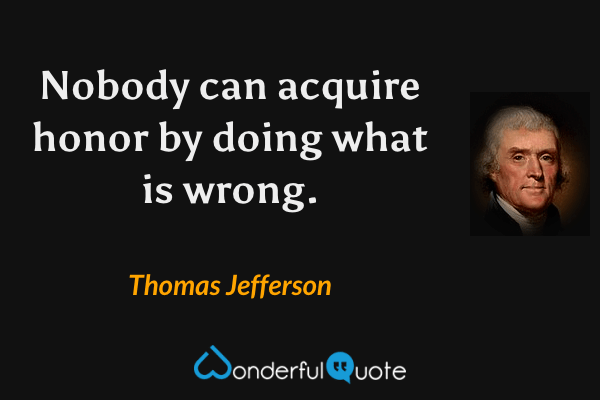 Nobody can acquire honor by doing what is wrong. - Thomas Jefferson quote.
