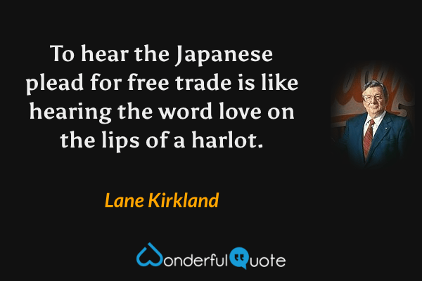 To hear the Japanese plead for free trade is like hearing the word love on the lips of a harlot. - Lane Kirkland quote.