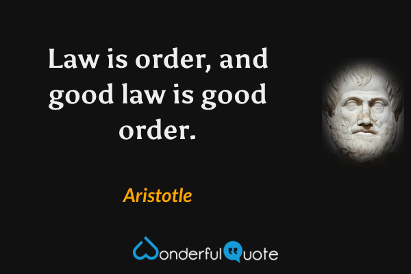 Law is order, and good law is good order. - Aristotle quote.