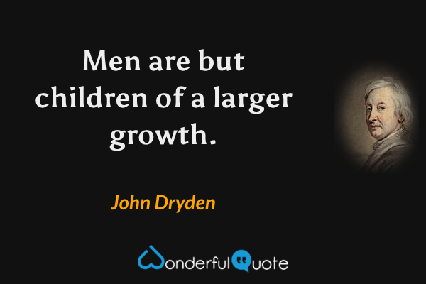 Men are but children of a larger growth. - John Dryden quote.