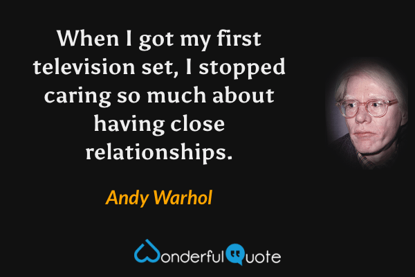 When I got my first television set, I stopped caring so much about having close relationships. - Andy Warhol quote.