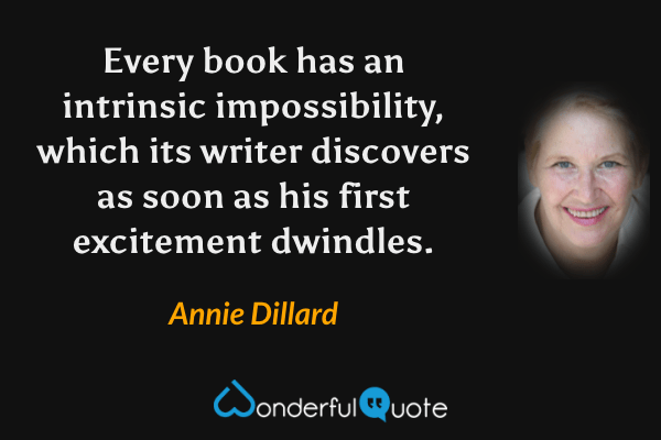 Every book has an intrinsic impossibility, which its writer discovers as soon as his first excitement dwindles. - Annie Dillard quote.
